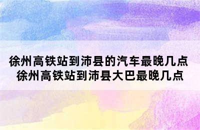 徐州高铁站到沛县的汽车最晚几点 徐州高铁站到沛县大巴最晚几点